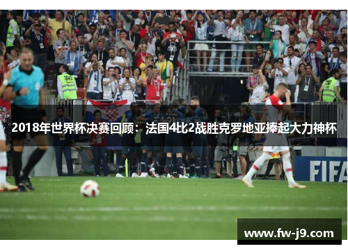 2018年世界杯决赛回顾：法国4比2战胜克罗地亚捧起大力神杯