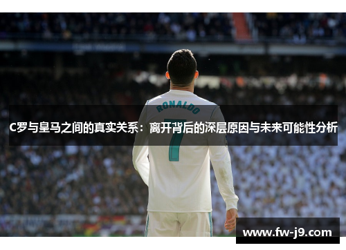 C罗与皇马之间的真实关系：离开背后的深层原因与未来可能性分析