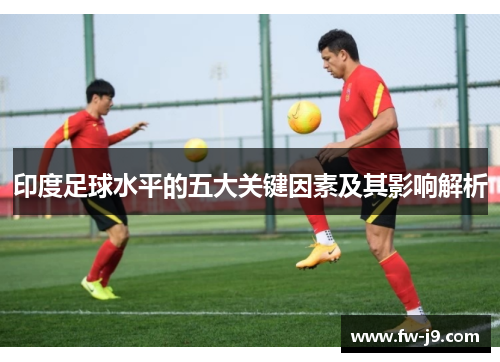 印度足球水平的五大关键因素及其影响解析