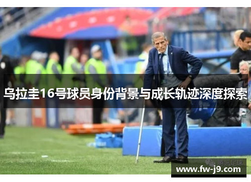 乌拉圭16号球员身份背景与成长轨迹深度探索