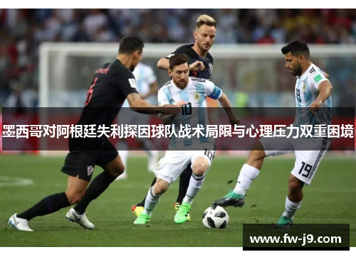 墨西哥对阿根廷失利探因球队战术局限与心理压力双重困境