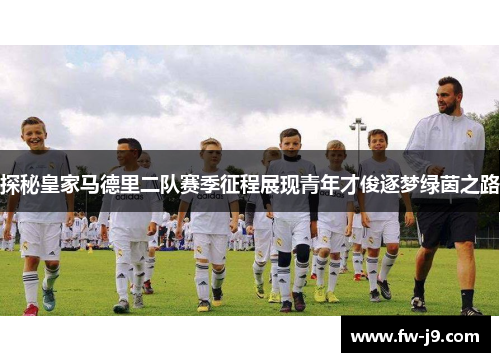 探秘皇家马德里二队赛季征程展现青年才俊逐梦绿茵之路