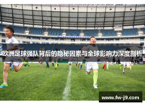 欧洲足球强队背后的隐秘因素与全球影响力深度剖析
