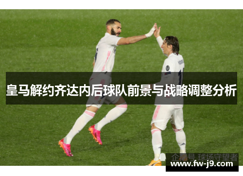 皇马解约齐达内后球队前景与战略调整分析