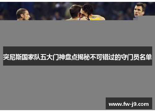 突尼斯国家队五大门神盘点揭秘不可错过的守门员名单