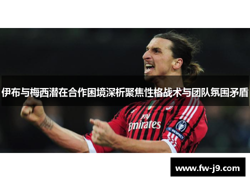 伊布与梅西潜在合作困境深析聚焦性格战术与团队氛围矛盾