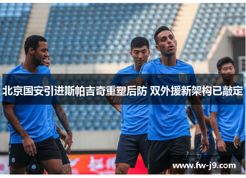 北京国安引进斯帕吉奇重塑后防 双外援新架构已敲定