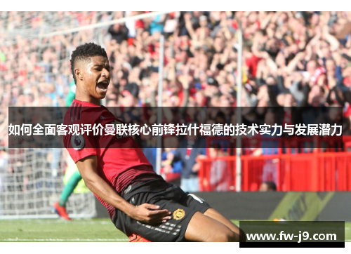 如何全面客观评价曼联核心前锋拉什福德的技术实力与发展潜力