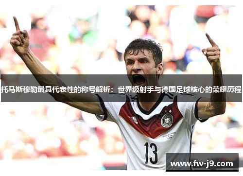 托马斯穆勒最具代表性的称号解析：世界级射手与德国足球核心的荣耀历程