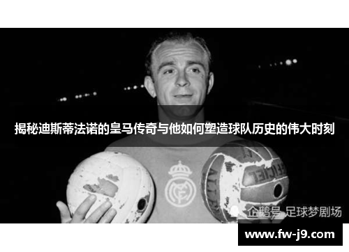 揭秘迪斯蒂法诺的皇马传奇与他如何塑造球队历史的伟大时刻