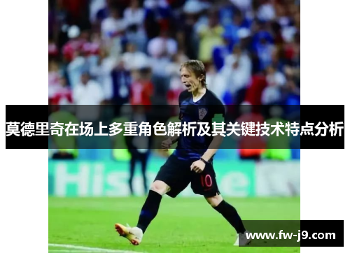 莫德里奇在场上多重角色解析及其关键技术特点分析