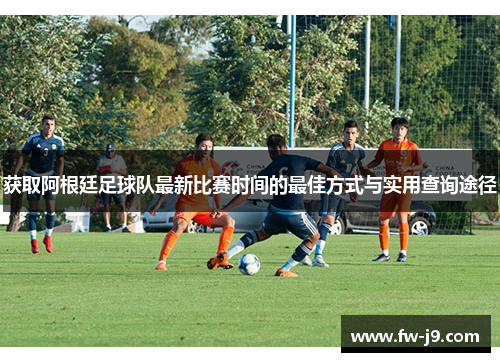 获取阿根廷足球队最新比赛时间的最佳方式与实用查询途径