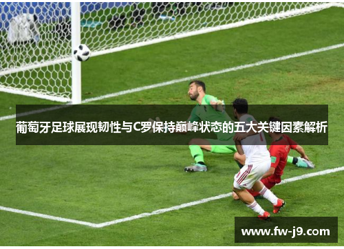 葡萄牙足球展现韧性与C罗保持巅峰状态的五大关键因素解析