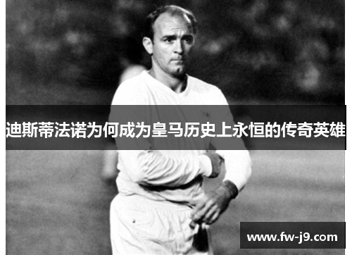 迪斯蒂法诺为何成为皇马历史上永恒的传奇英雄