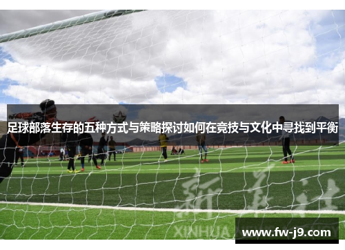 足球部落生存的五种方式与策略探讨如何在竞技与文化中寻找到平衡