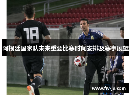 阿根廷国家队未来重要比赛时间安排及赛事展望
