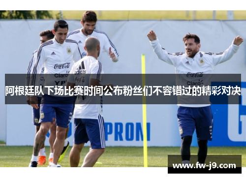 阿根廷队下场比赛时间公布粉丝们不容错过的精彩对决