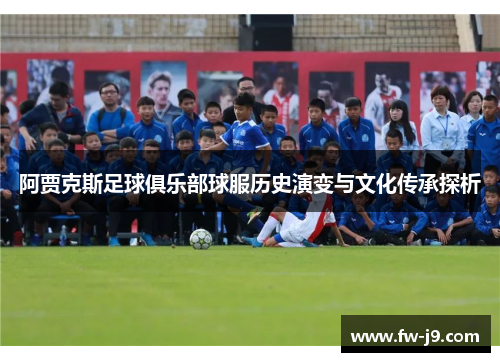 阿贾克斯足球俱乐部球服历史演变与文化传承探析 阿贾克斯足球俱乐部球服历史演变与文化传承探析