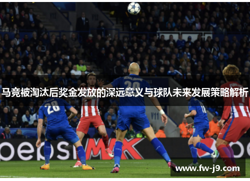 马竞被淘汰后奖金发放的深远意义与球队未来发展策略解析 马竞被淘汰后奖金发放的深远意义与球队未来发展策略解析