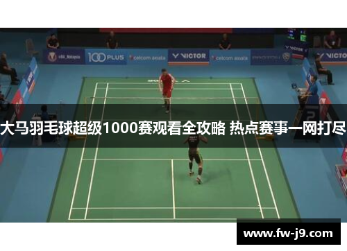 大马羽毛球超级1000赛观看全攻略 热点赛事一网打尽