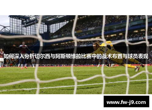 如何深入分析切尔西与阿斯顿维拉比赛中的战术布置与球员表现