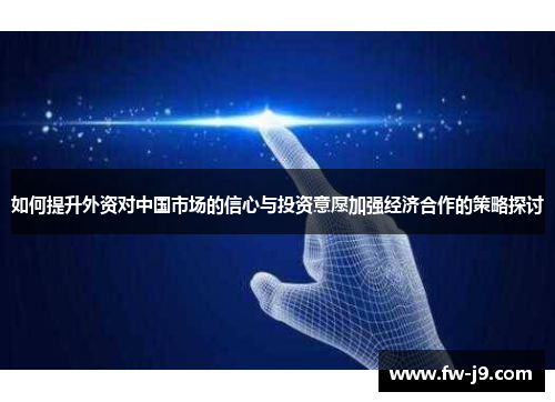 如何提升外资对中国市场的信心与投资意愿加强经济合作的策略探讨