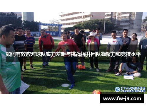 如何有效应对球队实力差距与挑战提升团队凝聚力和竞技水平
