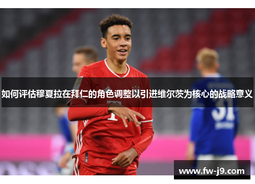 如何评估穆夏拉在拜仁的角色调整以引进维尔茨为核心的战略意义 如何评估穆夏拉在拜仁的角色调整以引进维尔茨为核心的战略意义