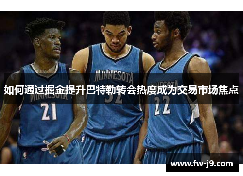 如何通过掘金提升巴特勒转会热度成为交易市场焦点