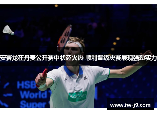 安赛龙在丹麦公开赛中状态火热 顺利晋级决赛展现强劲实力