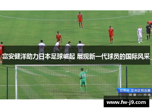 富安健洋助力日本足球崛起 展现新一代球员的国际风采 富安健洋助力日本足球崛起 展现新一代球员的国际风采