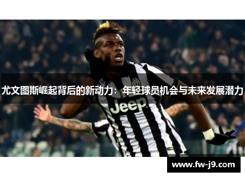 尤文图斯崛起背后的新动力:年轻球员机会与未来发展潜力 尤文图斯崛起背后的新动力:年轻球员机会与未来发展潜力