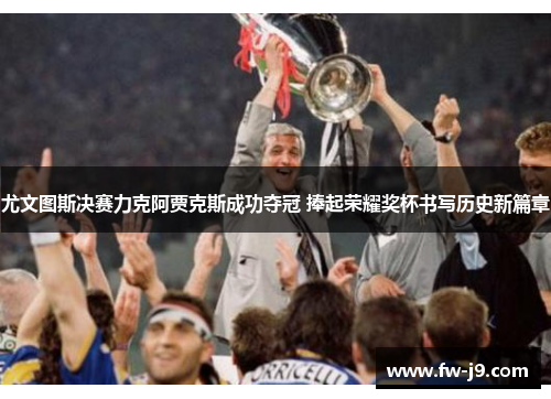 尤文图斯决赛力克阿贾克斯成功夺冠 捧起荣耀奖杯书写历史新篇章