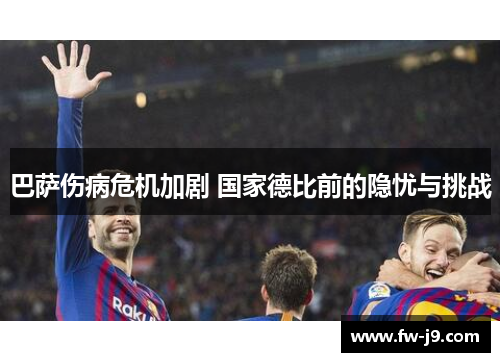 巴萨伤病危机加剧 国家德比前的隐忧与挑战