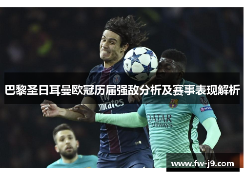 巴黎圣日耳曼欧冠历届强敌分析及赛事表现解析 巴黎圣日耳曼欧冠历届强敌分析及赛事表现解析