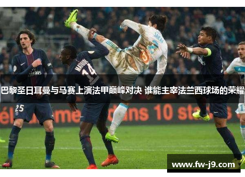 巴黎圣日耳曼与马赛上演法甲巅峰对决 谁能主宰法兰西球场的荣耀