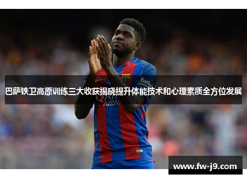 巴萨铁卫高原训练三大收获揭晓提升体能技术和心理素质全方位发展