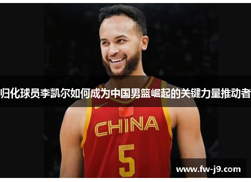 归化球员李凯尔如何成为中国男篮崛起的关键力量推动者 归化球员李凯尔如何成为中国男篮崛起的关键力量推动者