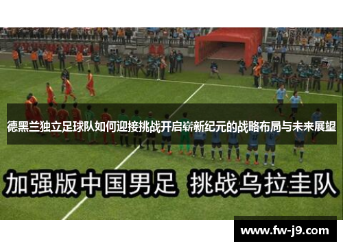 德黑兰独立足球队如何迎接挑战开启崭新纪元的战略布局与未来展望 德黑兰独立足球队如何迎接挑战开启崭新纪元的战略布局与未来展望