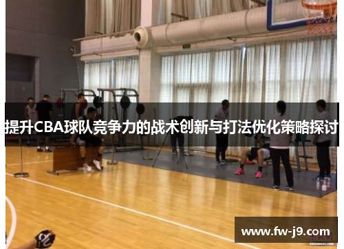 提升CBA球队竞争力的战术创新与打法优化策略探讨 提升CBA球队竞争力的战术创新与打法优化策略探讨