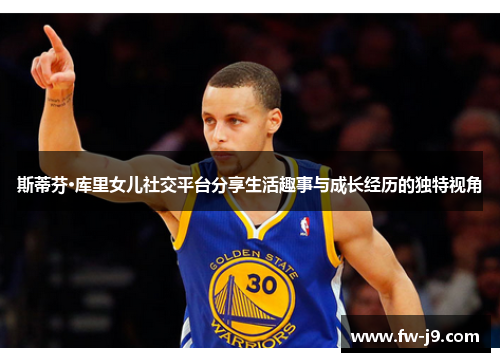 斯蒂芬·库里女儿社交平台分享生活趣事与成长经历的独特视角