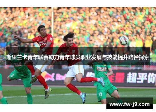 斯里兰卡青年联赛助力青年球员职业发展与技能提升路径探索 斯里兰卡青年联赛助力青年球员职业发展与技能提升路径探索