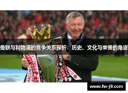 曼联与利物浦的竞争关系探析：历史、文化与荣誉的角逐