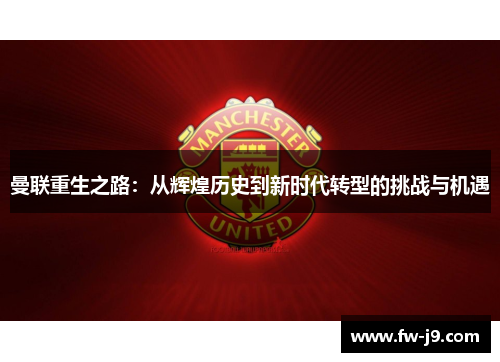 曼联重生之路:从辉煌历史到新时代转型的挑战与机遇 曼联重生之路:从辉煌历史到新时代转型的挑战与机遇