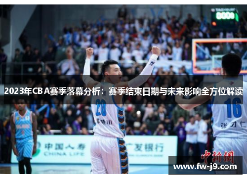 2023年CBA赛季落幕分析：赛季结束日期与未来影响全方位解读