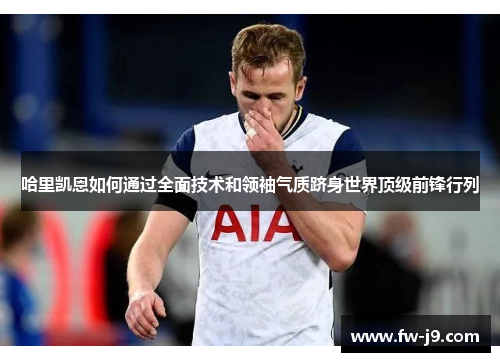 哈里凯恩如何通过全面技术和领袖气质跻身世界顶级前锋行列