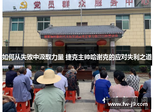 如何从失败中汲取力量 捷克主帅哈谢克的应对失利之道