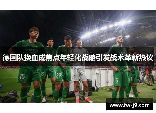 德国队换血成焦点年轻化战略引发战术革新热议