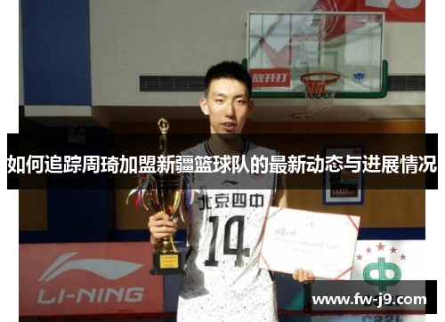 如何追踪周琦加盟新疆篮球队的最新动态与进展情况 如何追踪周琦加盟新疆篮球队的最新动态与进展情况