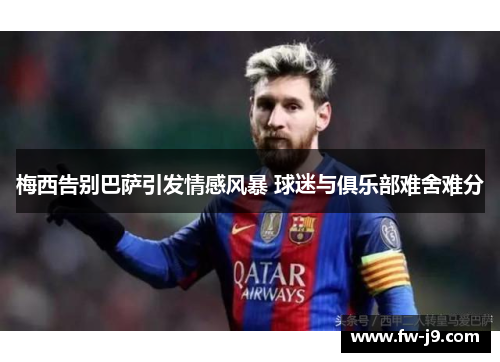 梅西告别巴萨引发情感风暴 球迷与俱乐部难舍难分 梅西告别巴萨引发情感风暴 球迷与俱乐部难舍难分